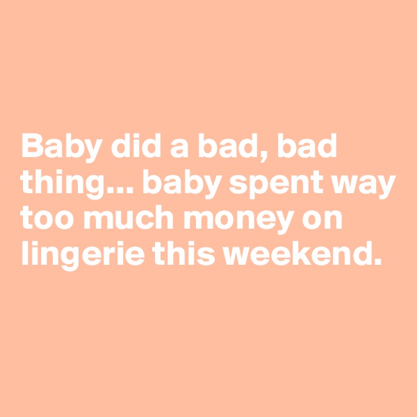


Baby did a bad, bad thing... baby spent way too much money on lingerie this weekend.



