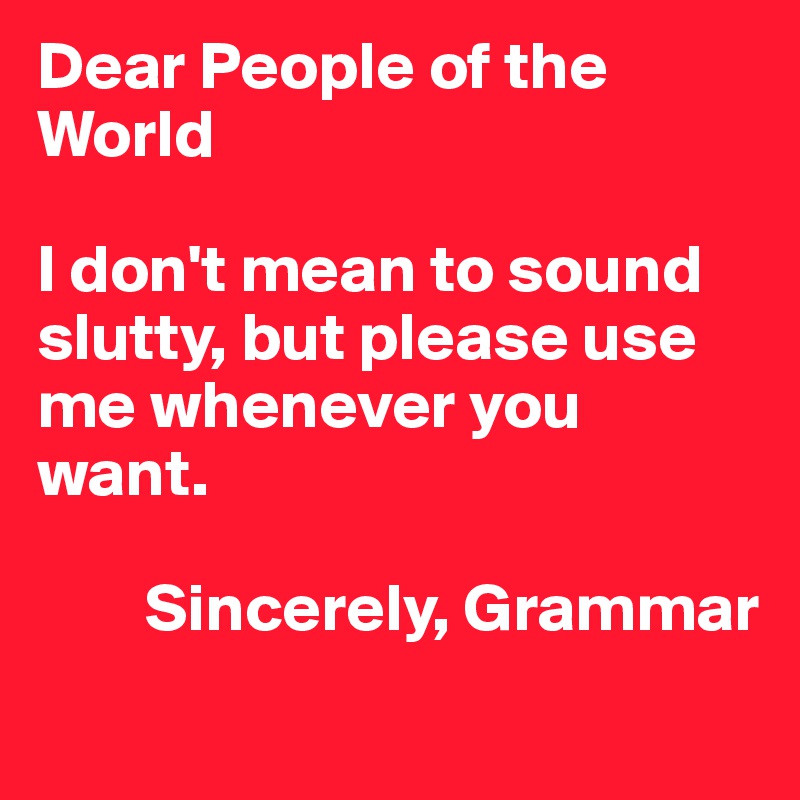 Dear People of the World

I don't mean to sound slutty, but please use me whenever you want.

        Sincerely, Grammar
