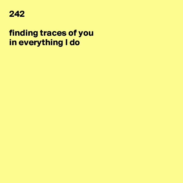 242

finding traces of you
in everything I do












