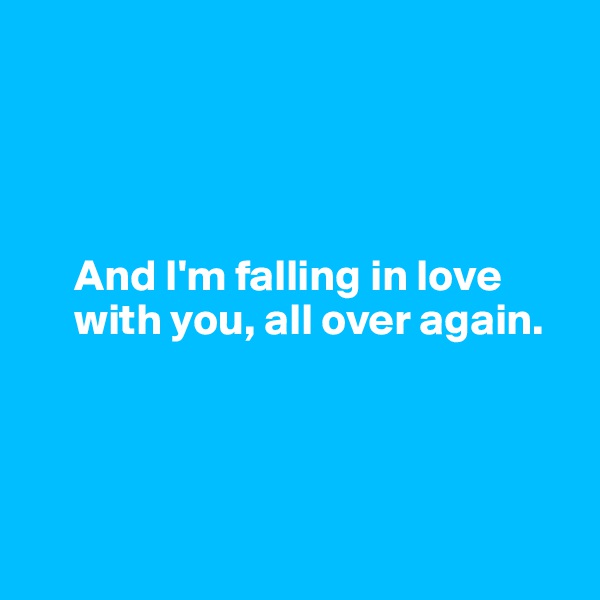 




     And I'm falling in love 
     with you, all over again. 





