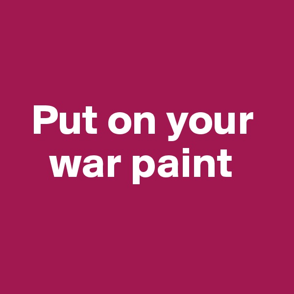 

  Put on your       
    war paint

