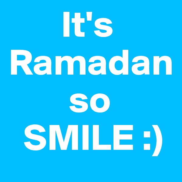        It's Ramadan 
        so 
  SMILE :)