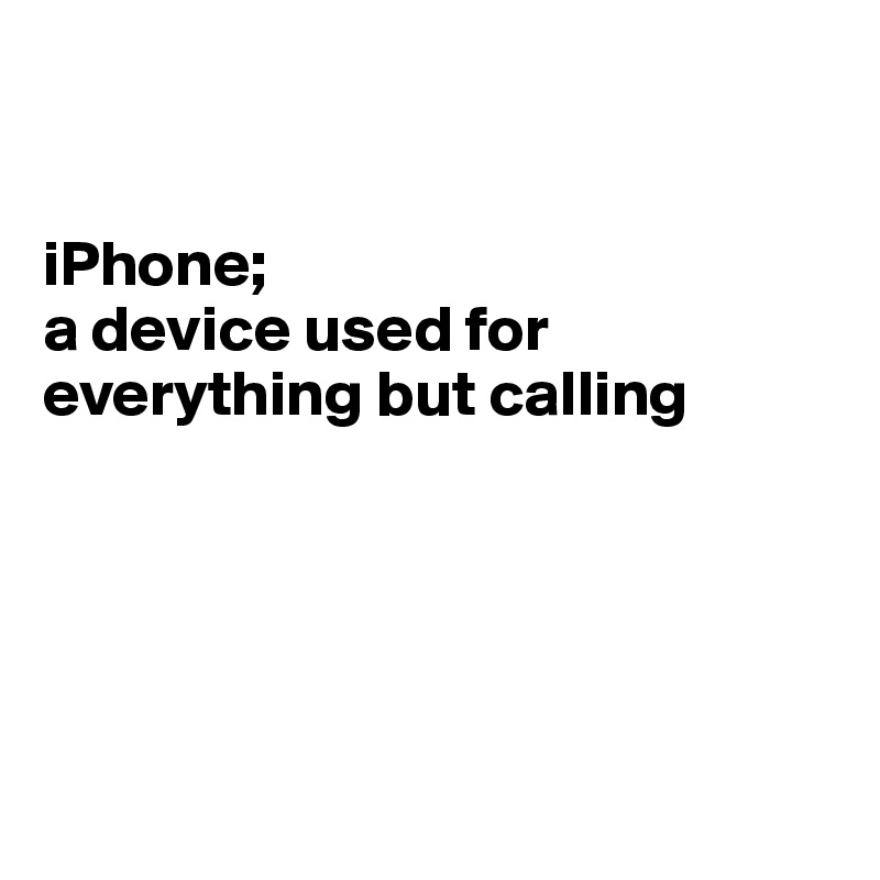 


iPhone;
a device used for everything but calling 





