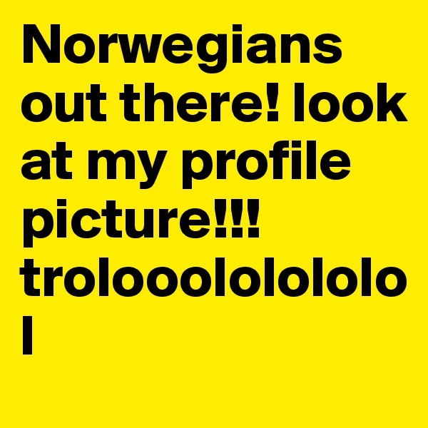 Norwegians out there! look at my profile picture!!! trolooololololol