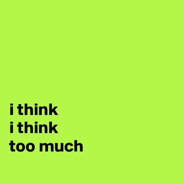 




i think
i think
too much
