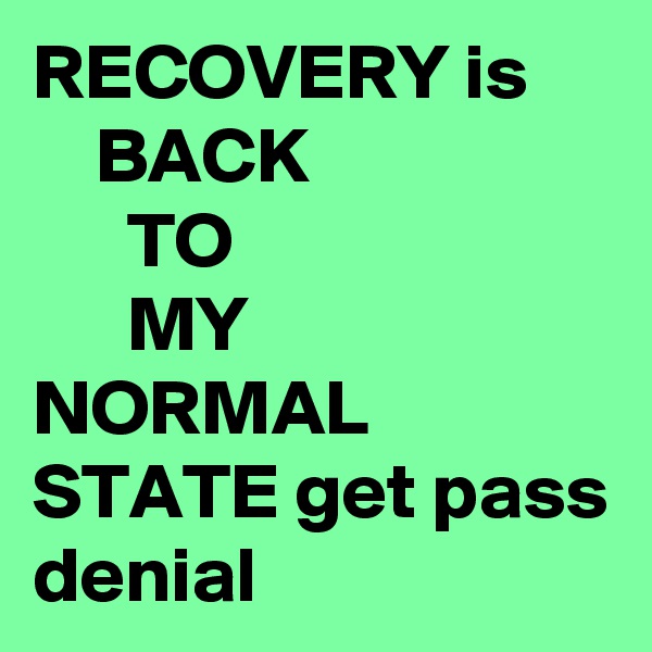 RECOVERY is
    BACK
      TO
      MY
NORMAL STATE get pass denial