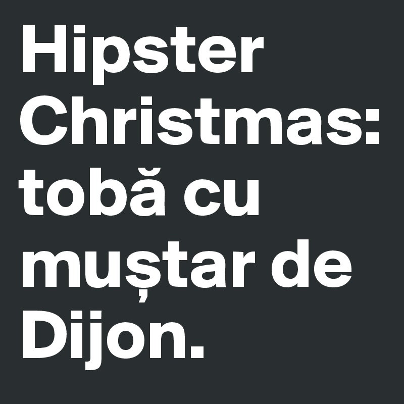 Hipster Christmas: toba cu mu?tar de Dijon. 