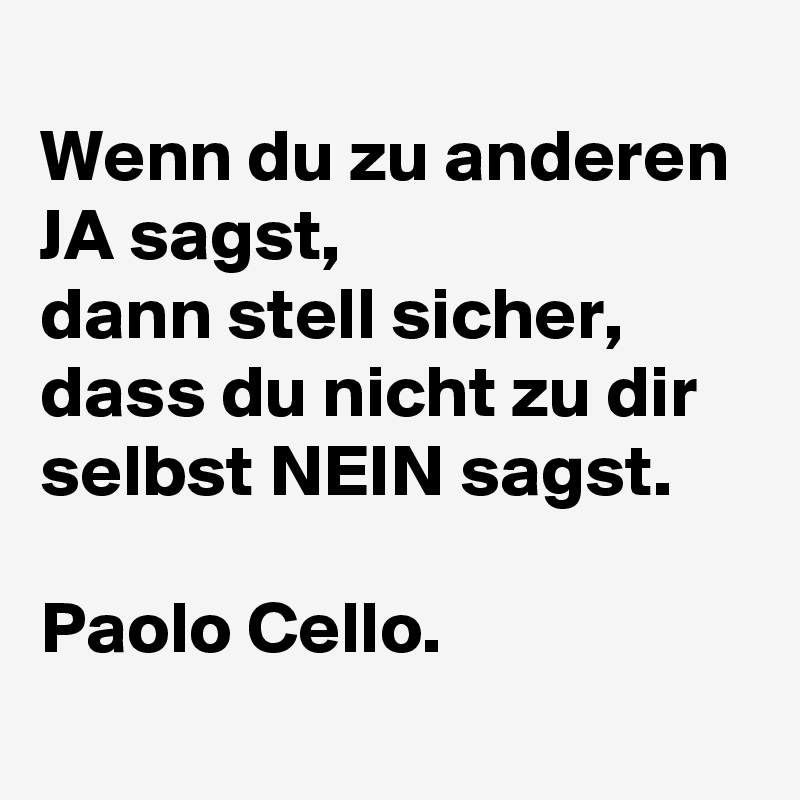 
Wenn du zu anderen JA sagst,  
dann stell sicher,  dass du nicht zu dir selbst NEIN sagst. 

Paolo Cello. 
