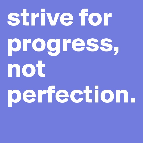 strive for progress, not perfection. 