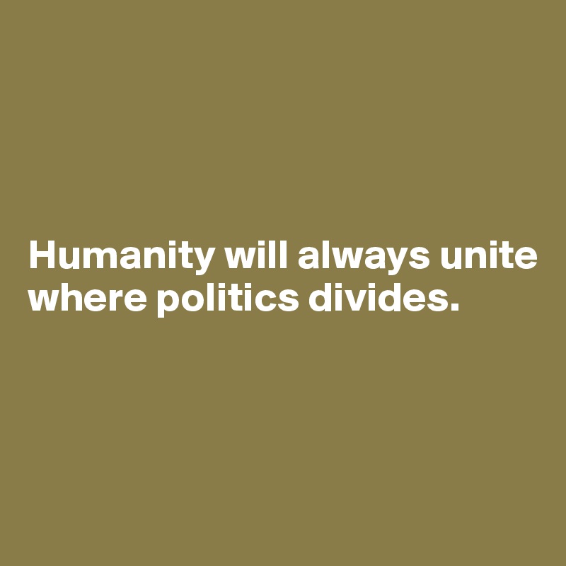 




Humanity will always unite where politics divides.



