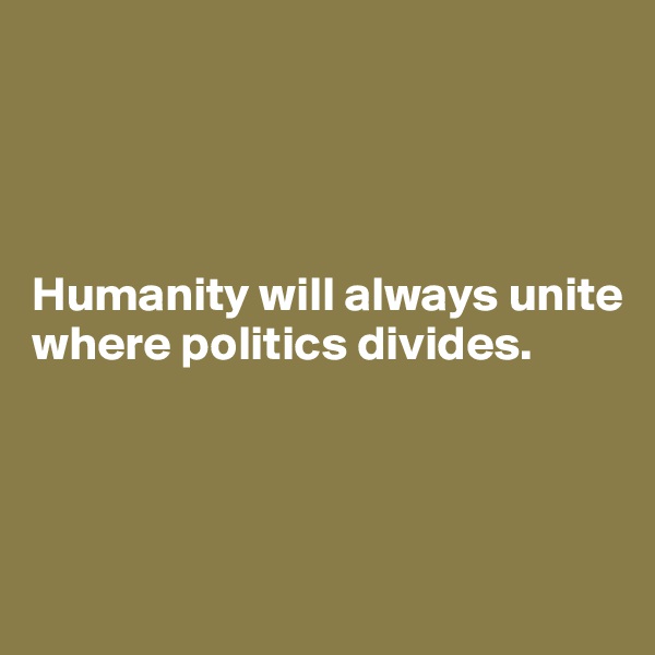 




Humanity will always unite where politics divides.



