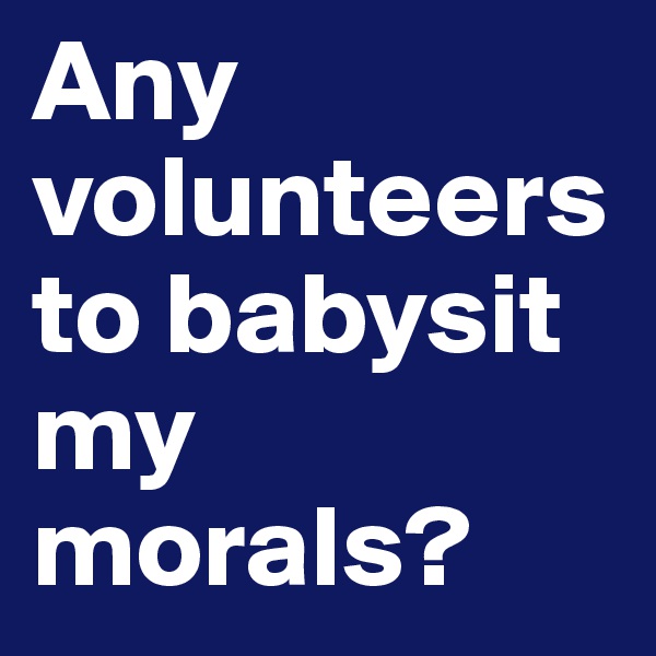 Any volunteers to babysit my morals?