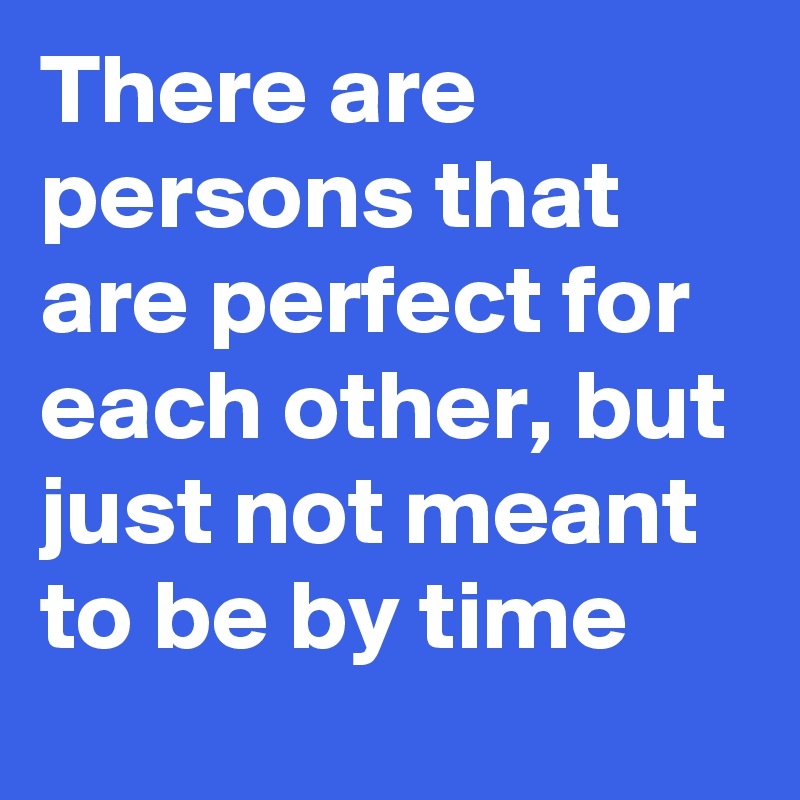 There are persons that are perfect for each other, but just not meant to be by time