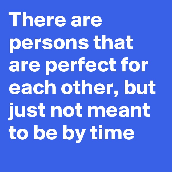 There are persons that are perfect for each other, but just not meant to be by time