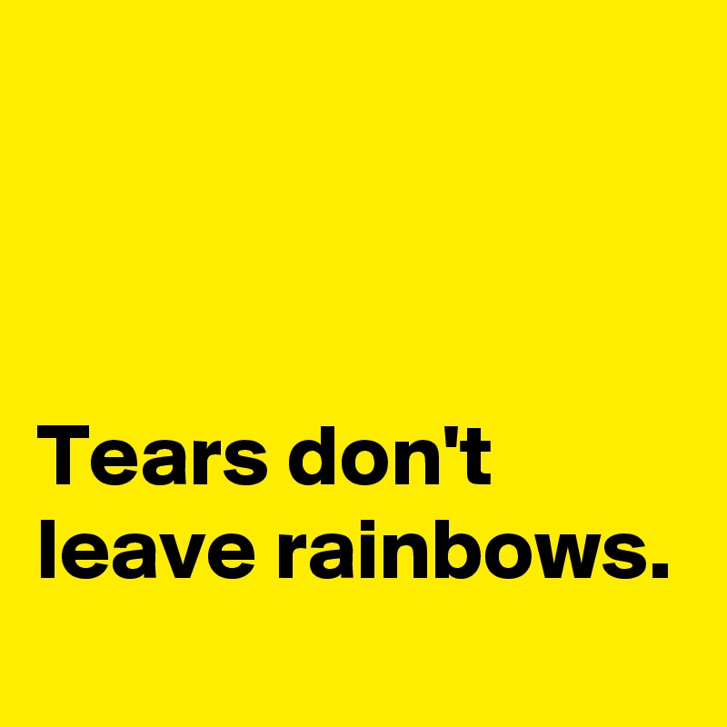 



Tears don't leave rainbows.