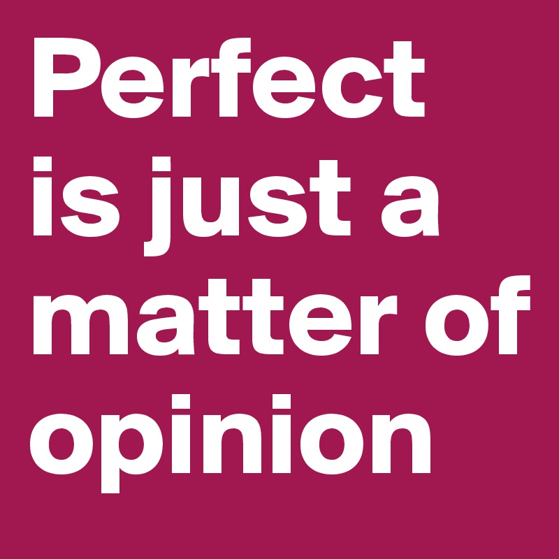 Perfect is just a matter of opinion 