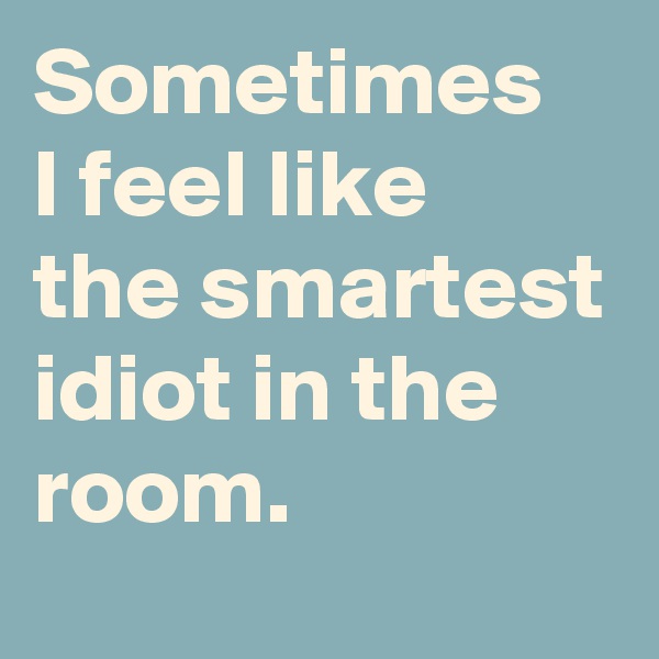 Sometimes 
I feel like 
the smartest idiot in the room.