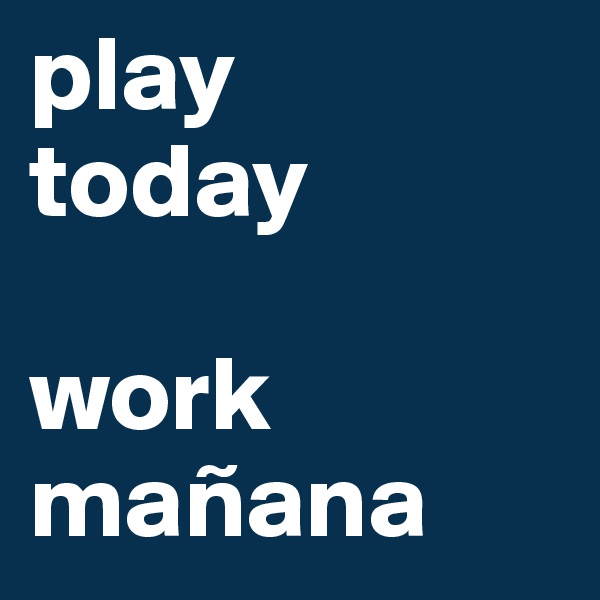 play
today

work
mañana