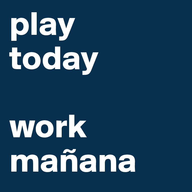 play
today

work
mañana