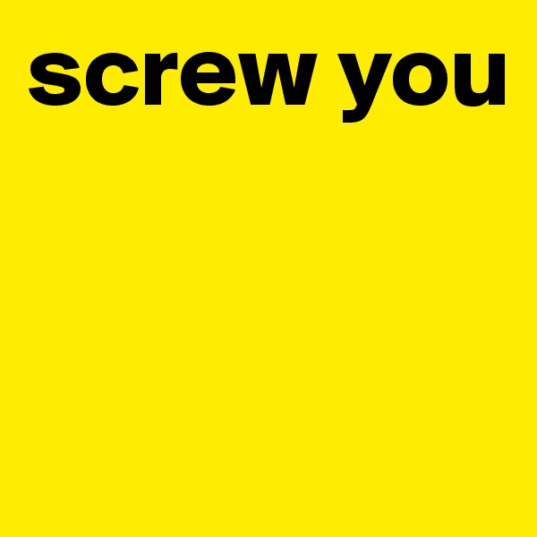 screw you


