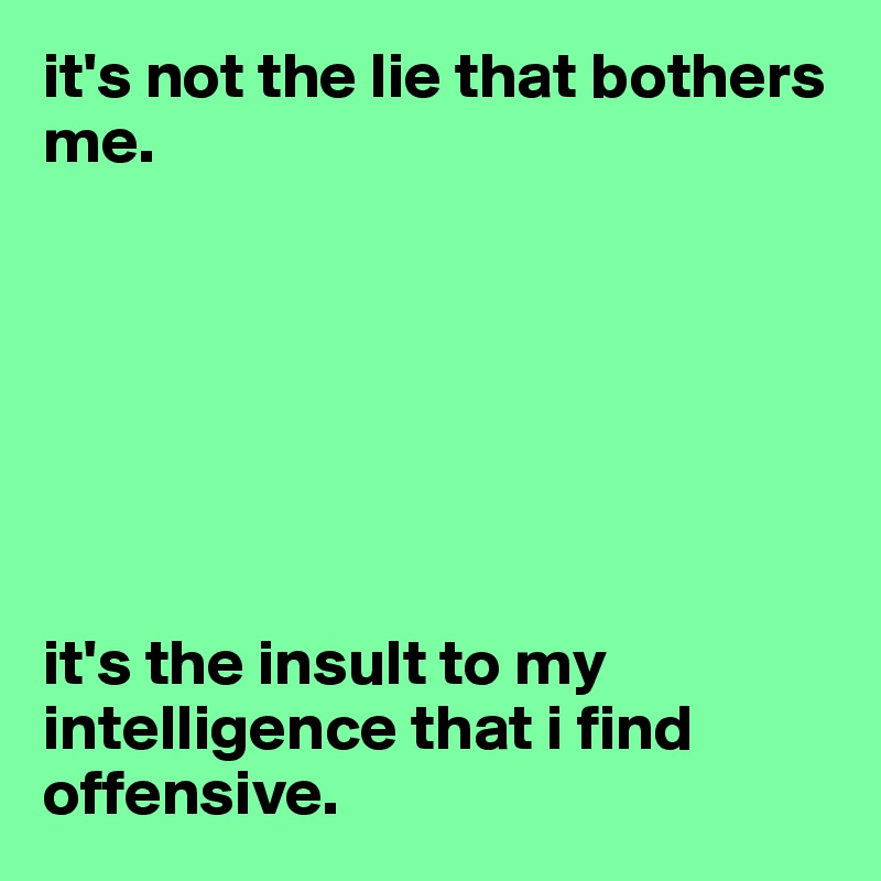 it's not the lie that bothers me. 







it's the insult to my intelligence that i find offensive. 