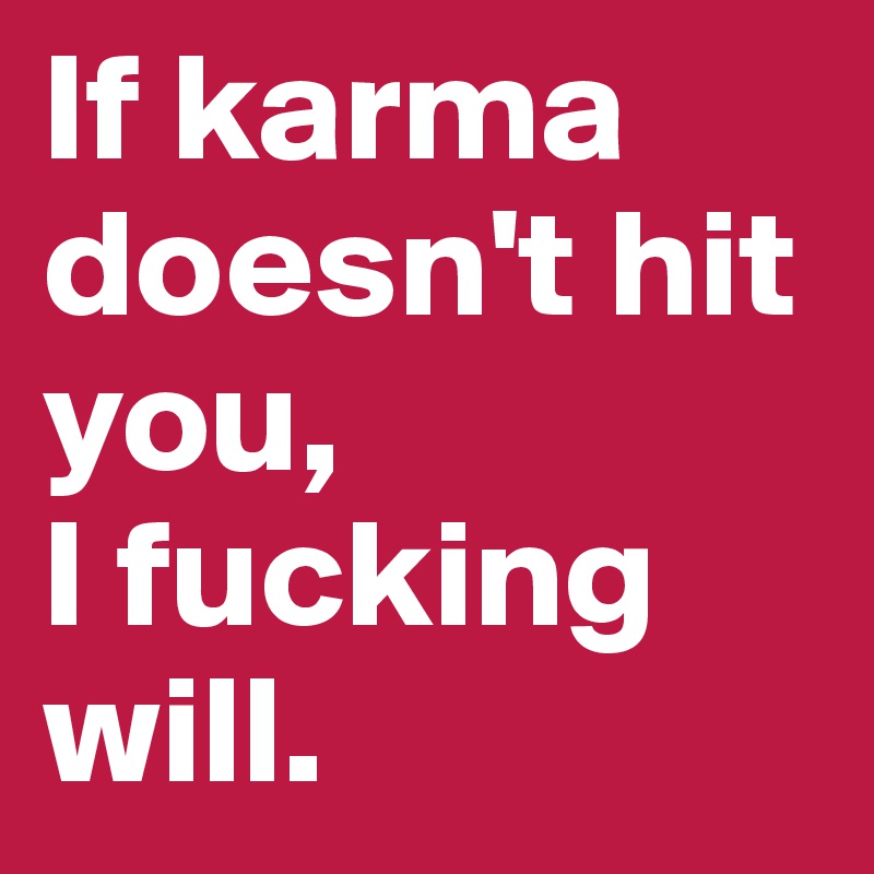 If karma doesn't hit you, 
I fucking will.