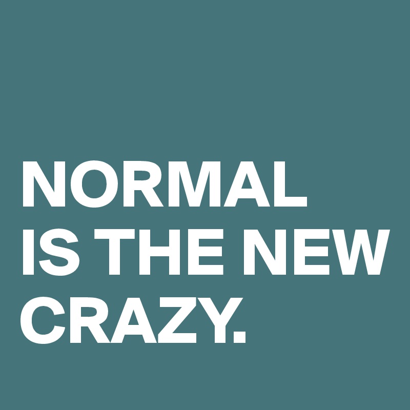 

NORMAL
IS THE NEW CRAZY.