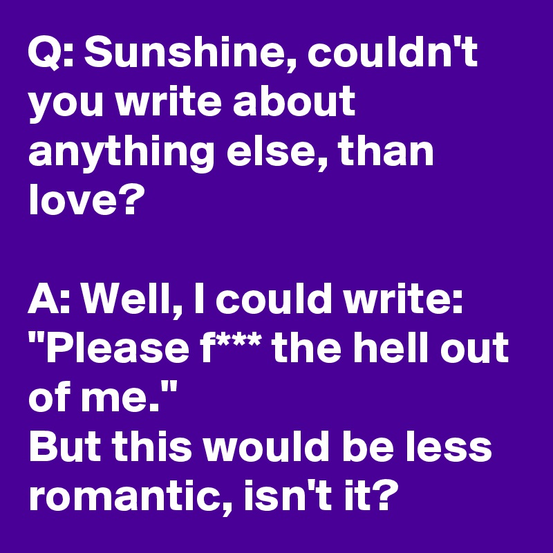 Q: Sunshine, couldn't you write about anything else, than love?

A: Well, I could write: "Please f*** the hell out of me."
But this would be less romantic, isn't it?