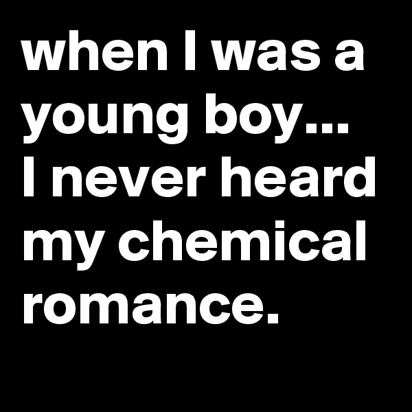 when I was a young boy...
I never heard my chemical romance.
