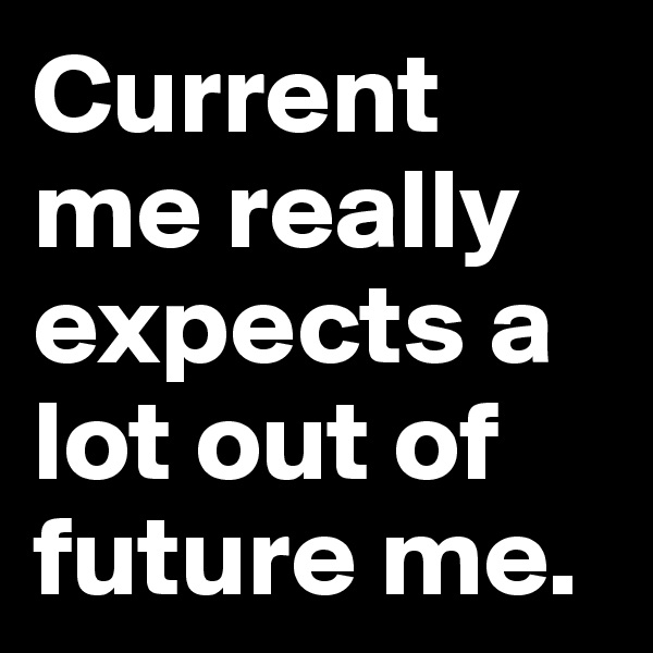 Current me really expects a lot out of future me.