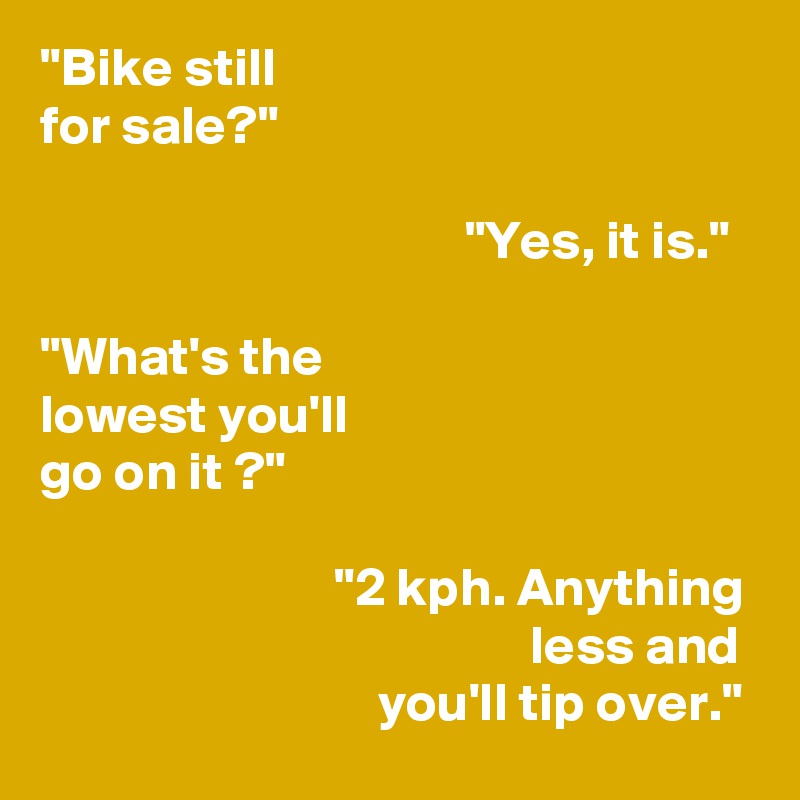 "Bike still
for sale?"

                                       "Yes, it is."

"What's the
lowest you'll
go on it ?"

                           "2 kph. Anything
                                             less and
                               you'll tip over."