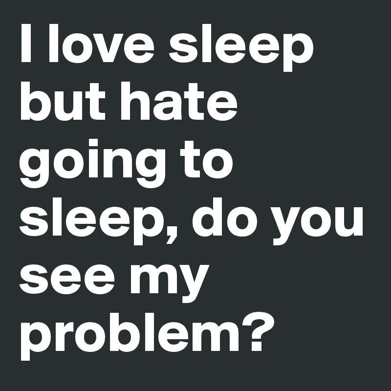 I love sleep but hate going to sleep, do you see my problem?