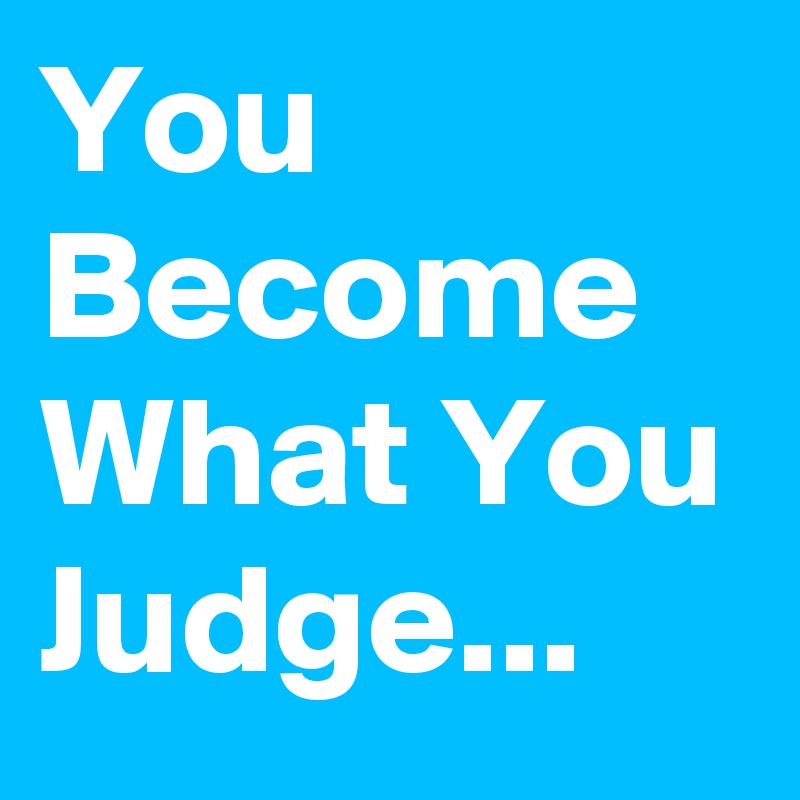 You Become What You Judge...