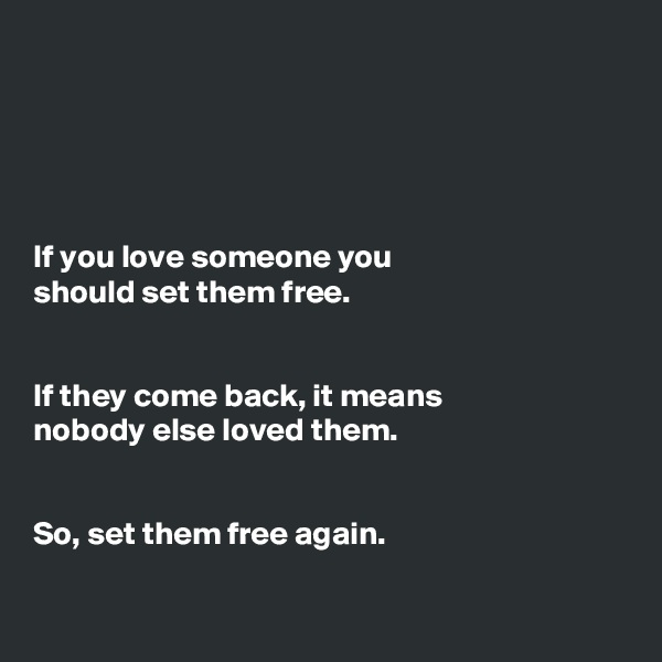 





If you love someone you 
should set them free. 


If they come back, it means 
nobody else loved them. 


So, set them free again. 

