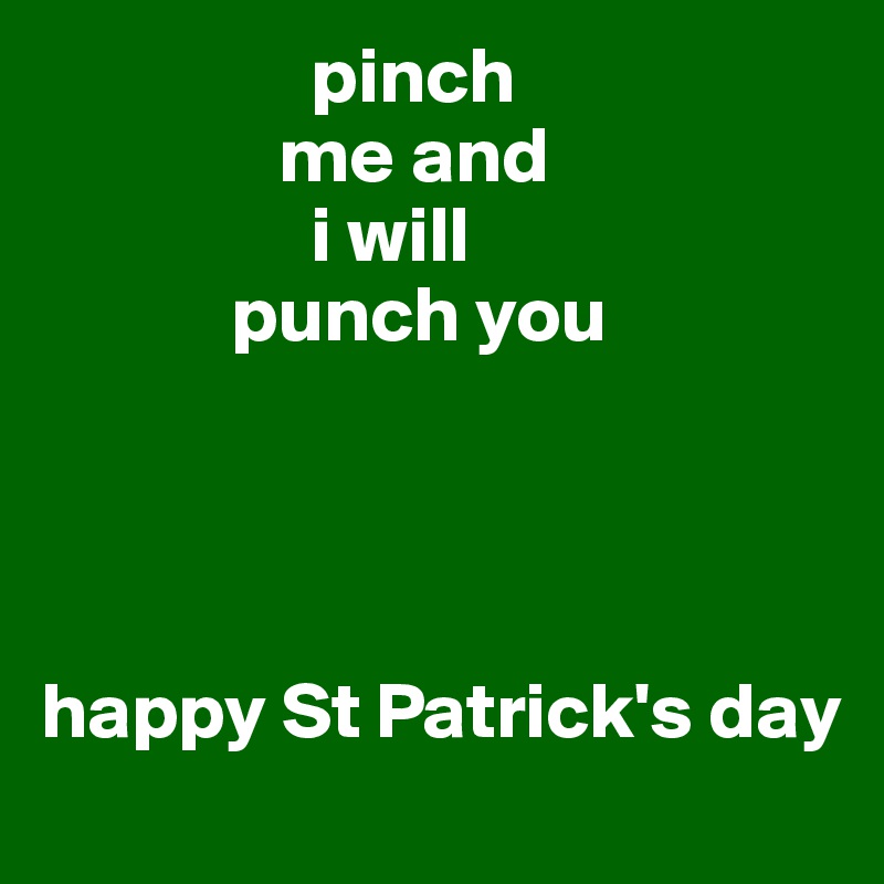                  pinch 
               me and
                 i will 
            punch you




happy St Patrick's day 