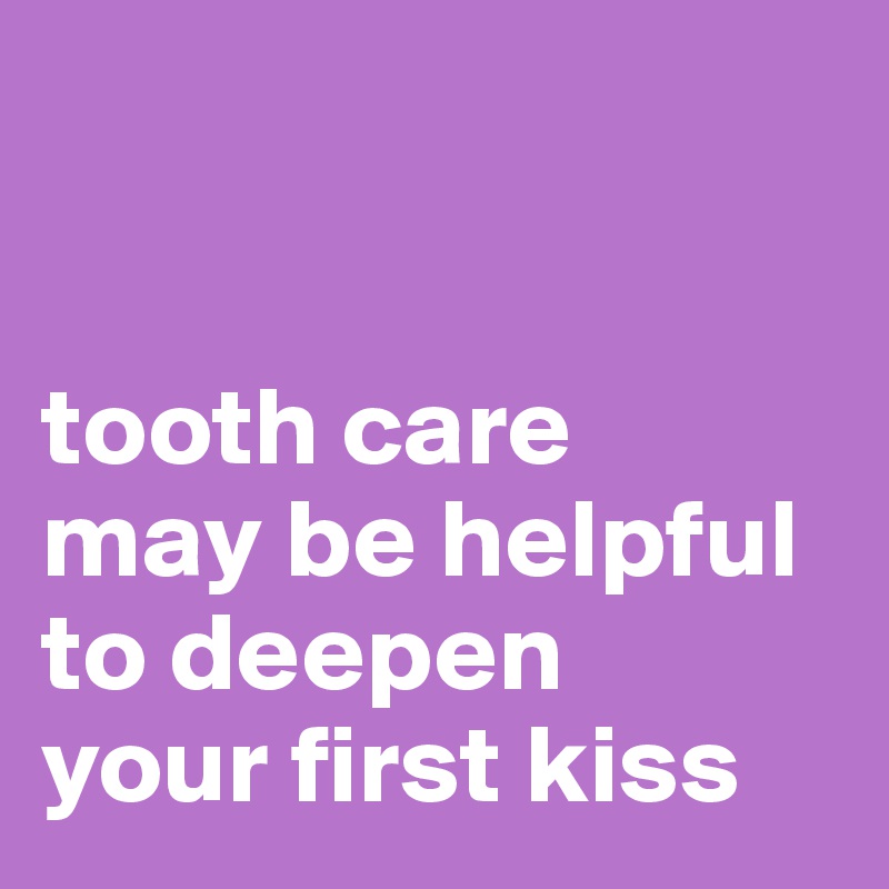 


tooth care 
may be helpful 
to deepen 
your first kiss