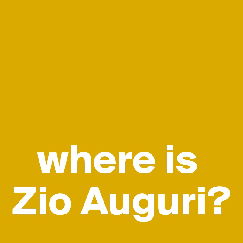 


   where is 
Zio Auguri?