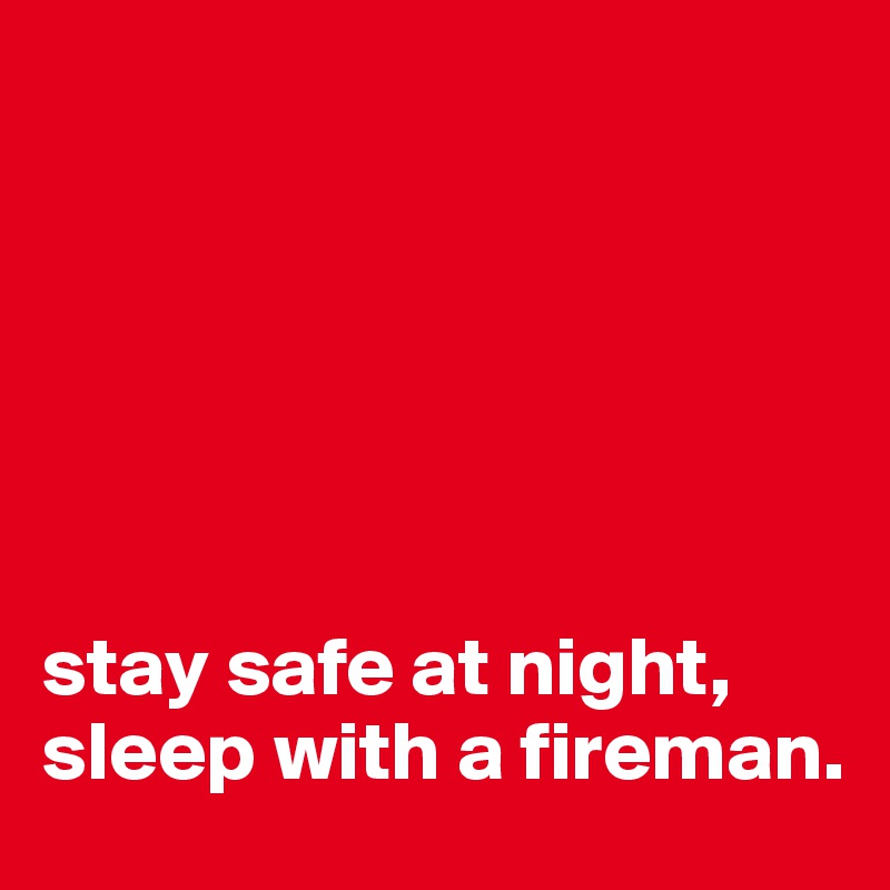 






stay safe at night, 
sleep with a fireman.