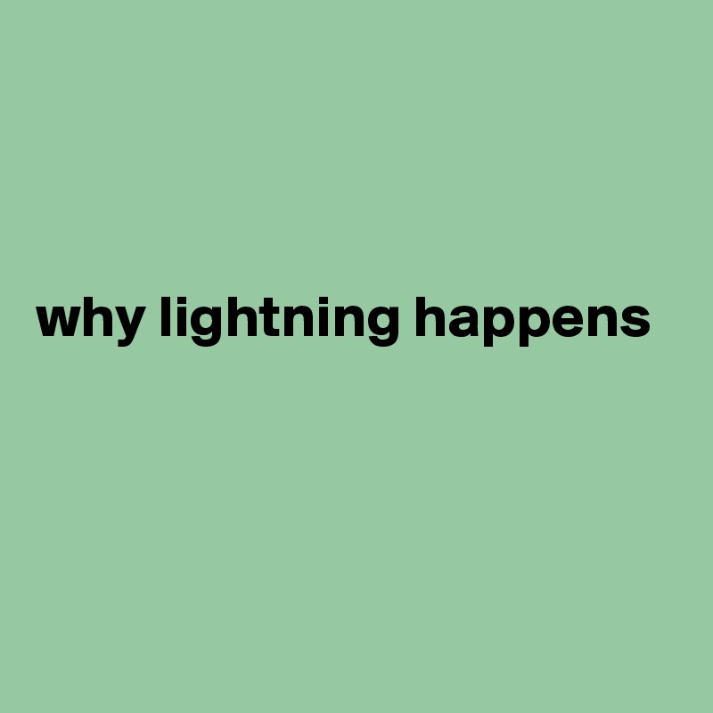 



why lightning happens 




