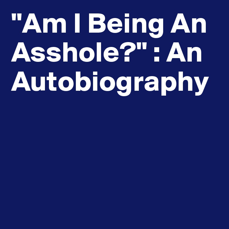 "Am I Being An Asshole?" : An Autobiography 



