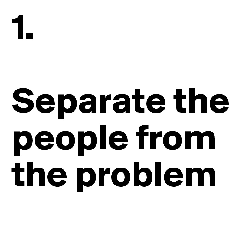 1.

Separate the people from the problem
