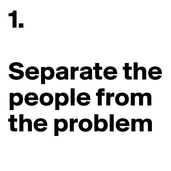 1.

Separate the people from the problem