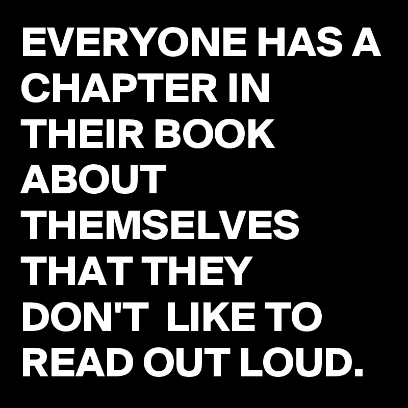 EVERYONE HAS A CHAPTER IN THEIR BOOK ABOUT THEMSELVES THAT THEY  DON'T  LIKE TO READ OUT LOUD.
