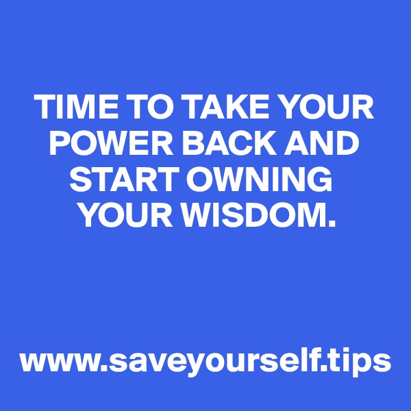 

  TIME TO TAKE YOUR 
    POWER BACK AND 
       START OWNING 
        YOUR WISDOM.



www.saveyourself.tips