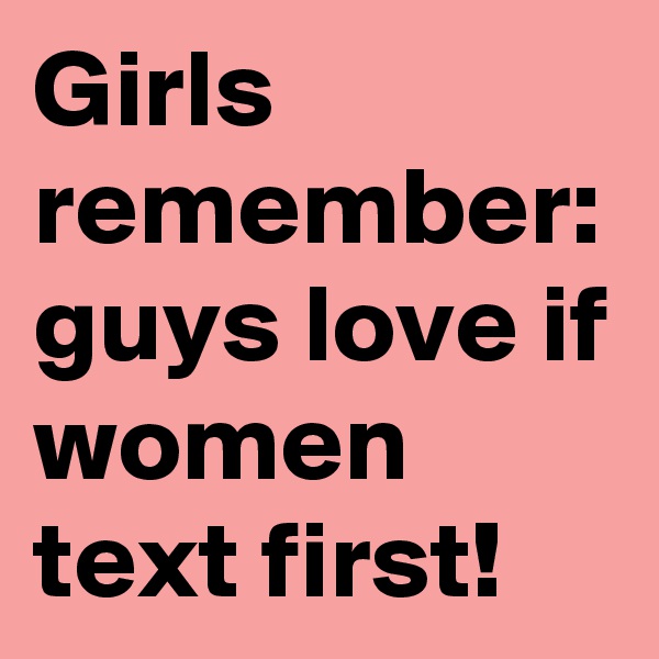 Girls remember:
guys love if women text first!