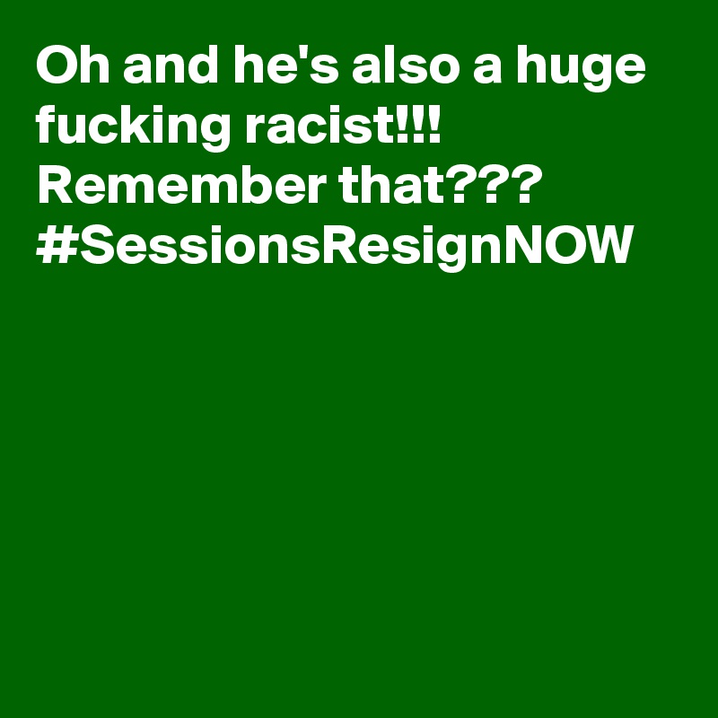 Oh and he's also a huge fucking racist!!! Remember that??? #SessionsResignNOW