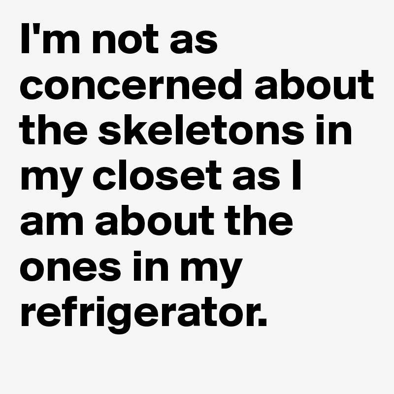 I'm not as concerned about the skeletons in my closet as I am about the ones in my refrigerator. 