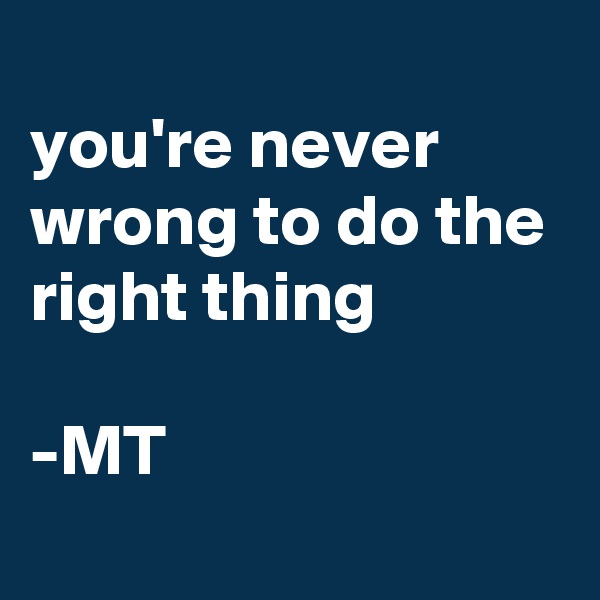 
you're never wrong to do the right thing

-MT
