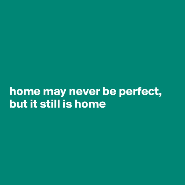 





home may never be perfect, but it still is home




