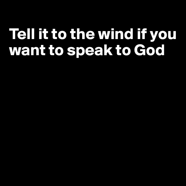 
Tell it to the wind if you want to speak to God






